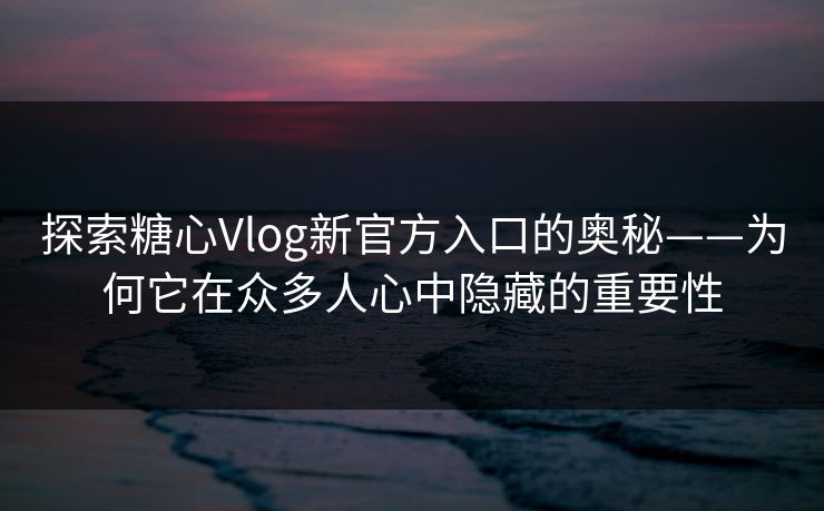 探索糖心Vlog新官方入口的奥秘——为何它在众多人心中隐藏的重要性