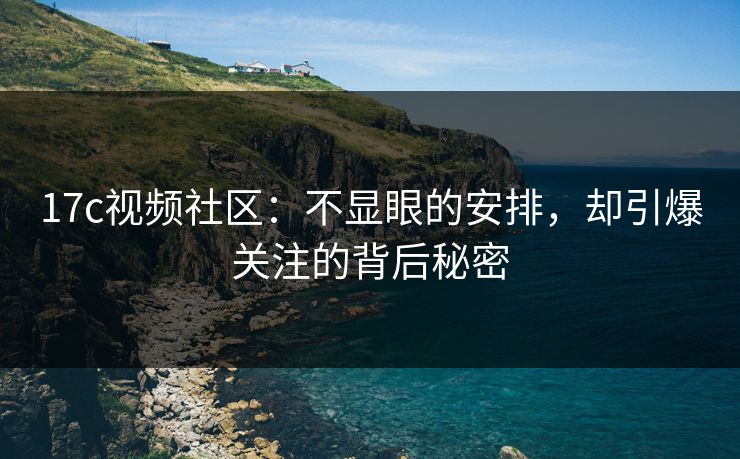 17c视频社区：不显眼的安排，却引爆关注的背后秘密