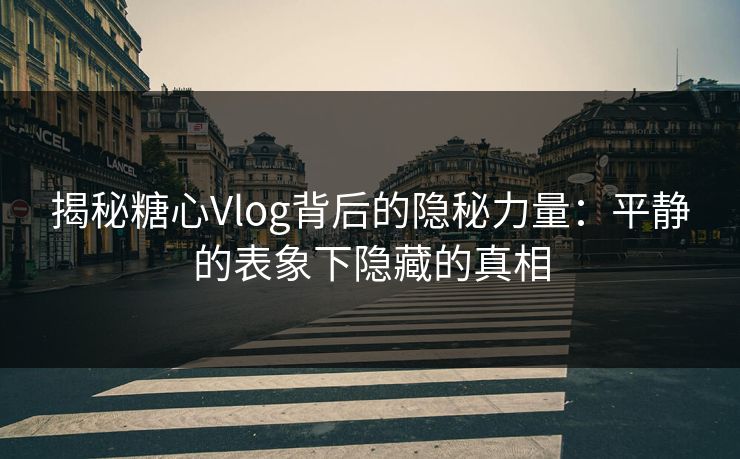 揭秘糖心Vlog背后的隐秘力量:平静的表象下隐藏的真相 揭秘糖心Vlog背后的隐秘力量:平静的表象下隐藏的真相