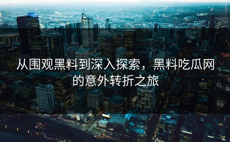 从围观黑料到深入探索，黑料吃瓜网的意外转折之旅
