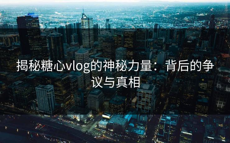 揭秘糖心vlog的神秘力量：背后的争议与真相