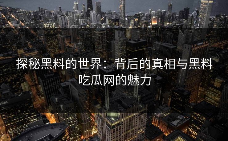 探秘黑料的世界:背后的真相与黑料吃瓜网的魅力 探秘黑料的世界:背后的真相与黑料吃瓜网的魅力