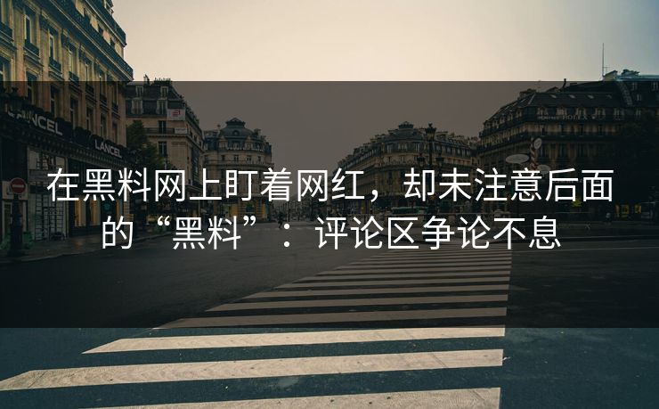 在黑料网上盯着网红，却未注意后面的“黑料”：评论区争论不息