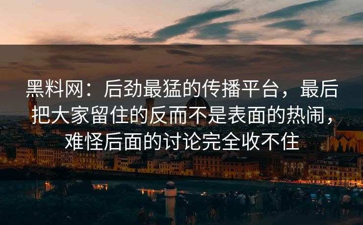 黑料网：后劲最猛的传播平台，最后把大家留住的反而不是表面的热闹，难怪后面的讨论完全收不住