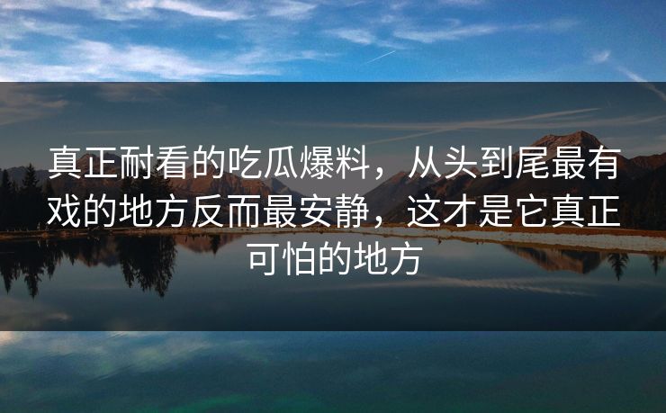 真正耐看的吃瓜爆料，从头到尾最有戏的地方反而最安静，这才是它真正可怕的地方