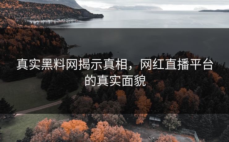 真实黑料网揭示真相,网红直播平台的真实面貌 真实黑料网揭示真相,网红直播平台的真实面貌
