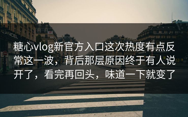 糖心vlog新官方入口这次热度有点反常这一波，背后那层原因终于有人说开了，看完再回头，味道一下就变了