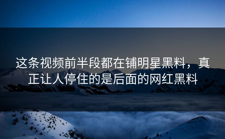 这条视频前半段都在铺明星黑料,真正让人停住的是后面的网红黑料 这条视频前半段都在铺明星黑料,真正让人停住的是后面的网红黑料