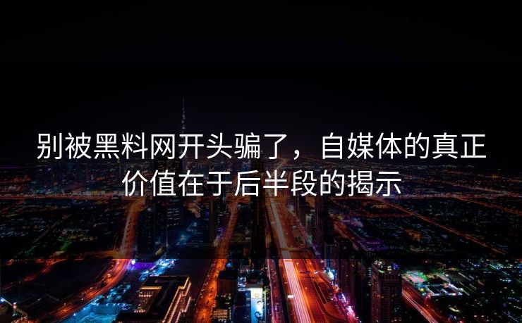 别被黑料网开头骗了,自媒体的真正价值在于后半段的揭示 别被黑料网开头骗了,自媒体的真正价值在于后半段的揭示