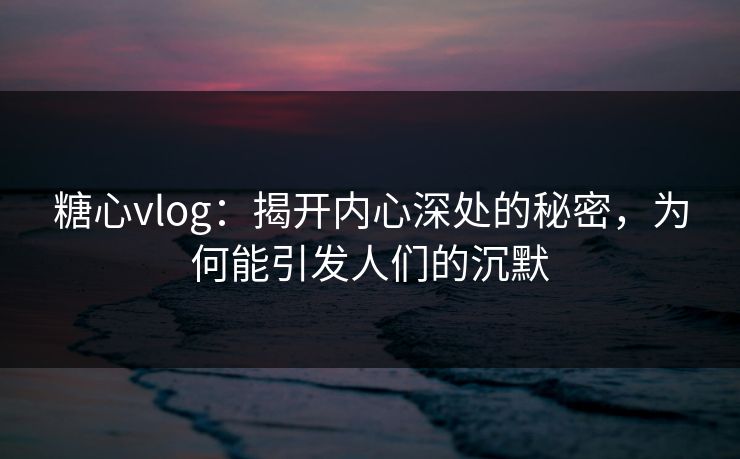 糖心vlog：揭开内心深处的秘密，为何能引发人们的沉默