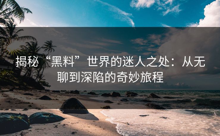 揭秘“黑料”世界的迷人之处：从无聊到深陷的奇妙旅程