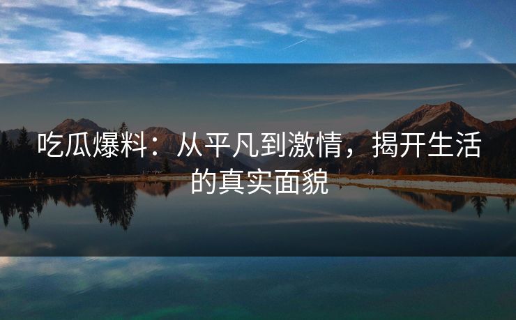 吃瓜爆料：从平凡到激情，揭开生活的真实面貌