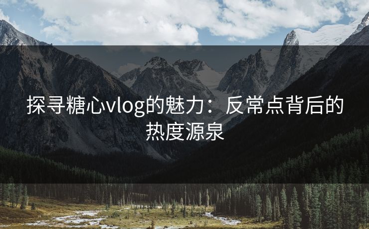 探寻糖心vlog的魅力：反常点背后的热度源泉