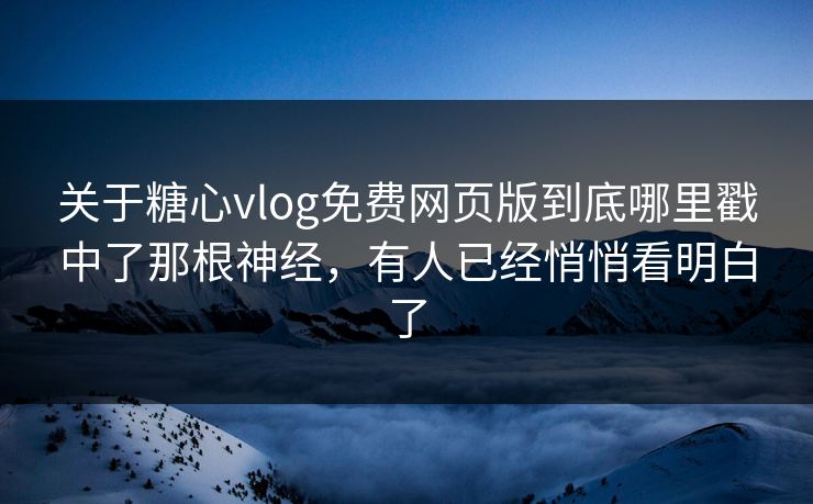 关于糖心vlog免费网页版到底哪里戳中了那根神经，有人已经悄悄看明白了