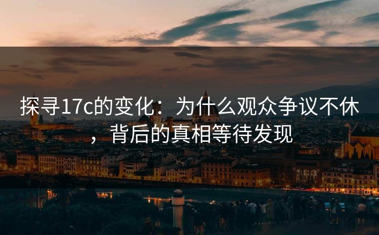 探寻17c的变化：为什么观众争议不休，背后的真相等待发现