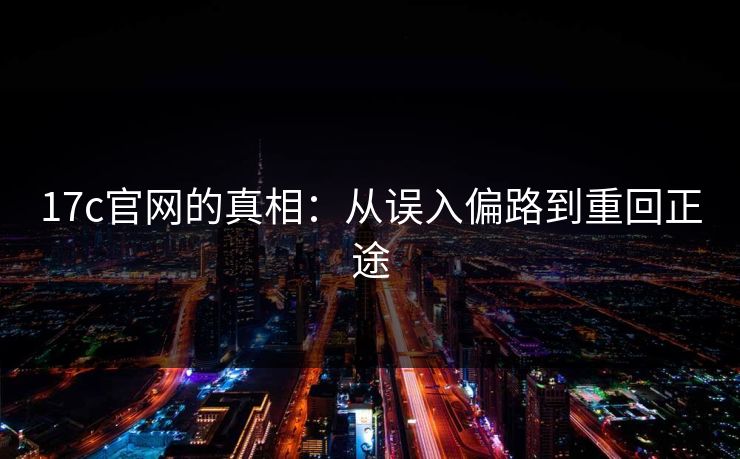 17c官网的真相：从误入偏路到重回正途