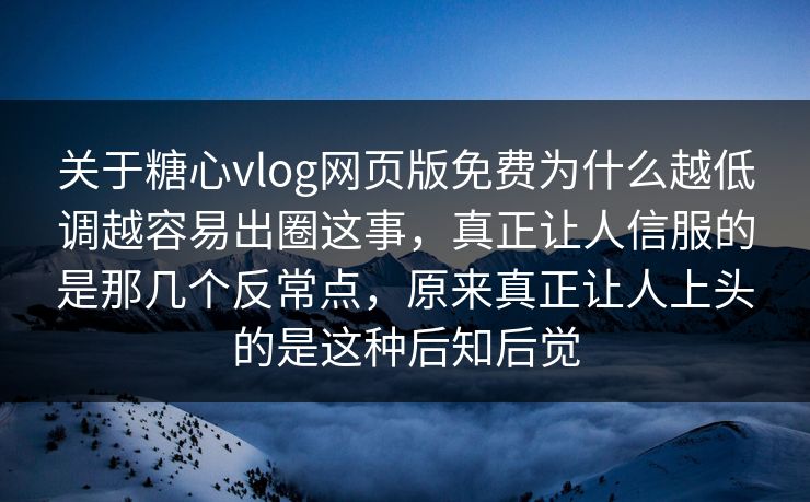 关于糖心vlog网页版免费为什么越低调越容易出圈这事，真正让人信服的是那几个反常点，原来真正让人上头的是这种后知后觉