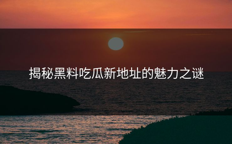 揭秘黑料吃瓜新地址的魅力之谜 揭秘黑料吃瓜新地址的魅力之谜