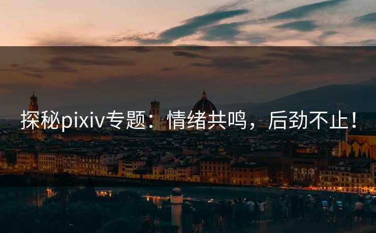探秘pixiv专题:情绪共鸣,后劲不止! 探秘pixiv专题:情绪共鸣,后劲不止!