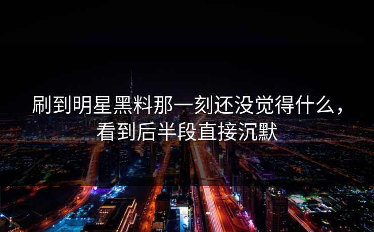 刷到明星黑料那一刻还没觉得什么，看到后半段直接沉默
