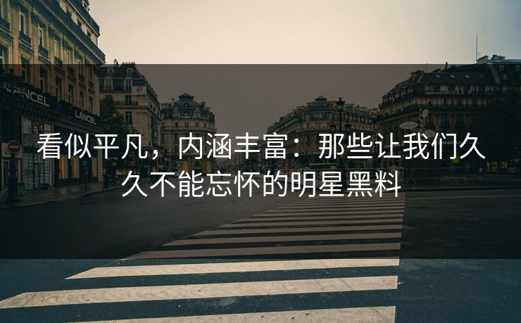 看似平凡，内涵丰富：那些让我们久久不能忘怀的明星黑料
