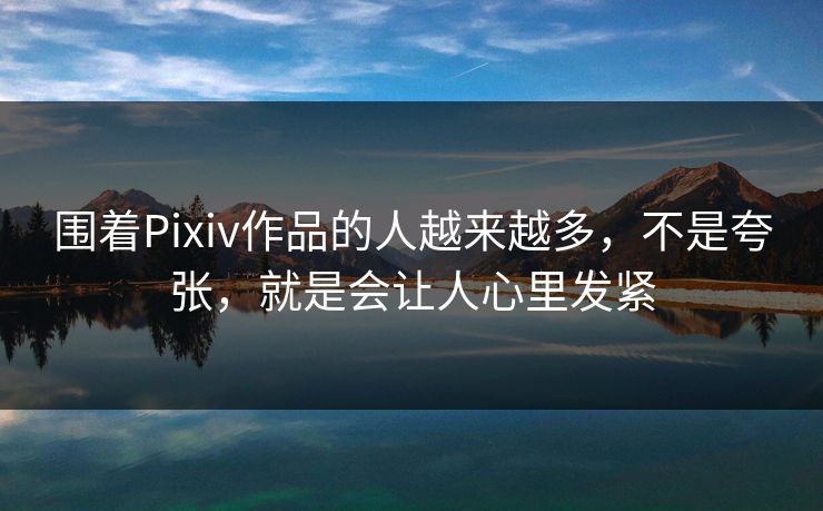 围着Pixiv作品的人越来越多，不是夸张，就是会让人心里发紧
