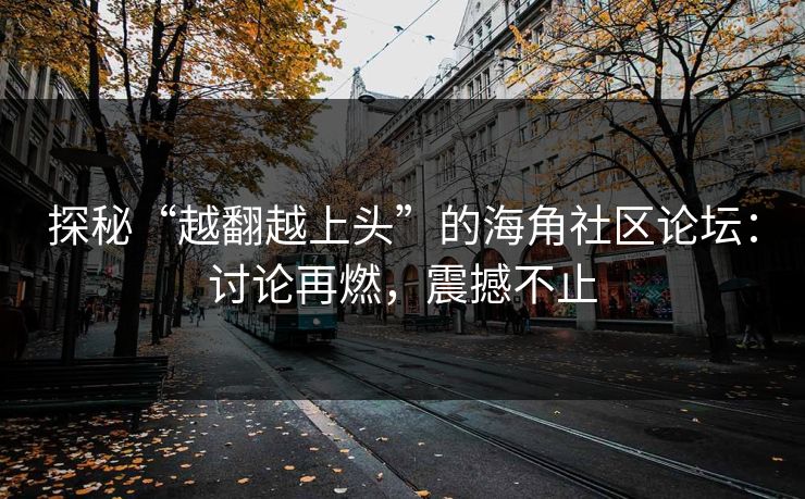 探秘“越翻越上头”的海角社区论坛：讨论再燃，震撼不止