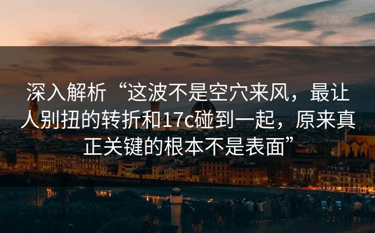 深入解析“这波不是空穴来风，最让人别扭的转折和17c碰到一起，原来真正关键的根本不是表面”