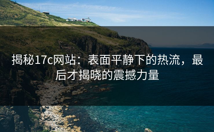 揭秘17c网站：表面平静下的热流，最后才揭晓的震撼力量