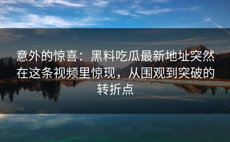 意外的惊喜：黑料吃瓜最新地址突然在这条视频里惊现，从围观到突破的转折点