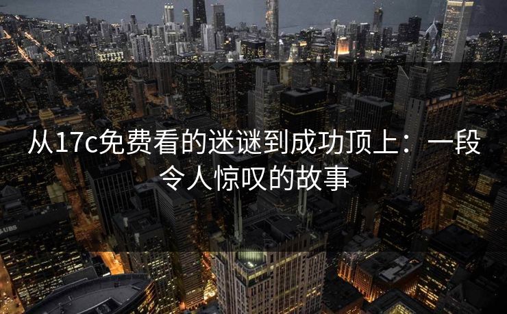 从17c免费看的迷谜到成功顶上:一段令人惊叹的故事 从17c免费看的迷谜到成功顶上:一段令人惊叹的故事