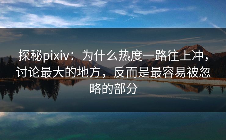 探秘pixiv：为什么热度一路往上冲，讨论最大的地方，反而是最容易被忽略的部分