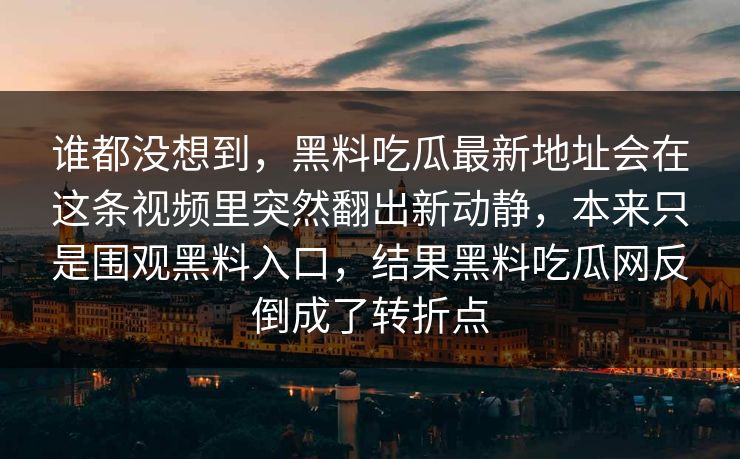 谁都没想到，黑料吃瓜最新地址会在这条视频里突然翻出新动静，本来只是围观黑料入口，结果黑料吃瓜网反倒成了转折点