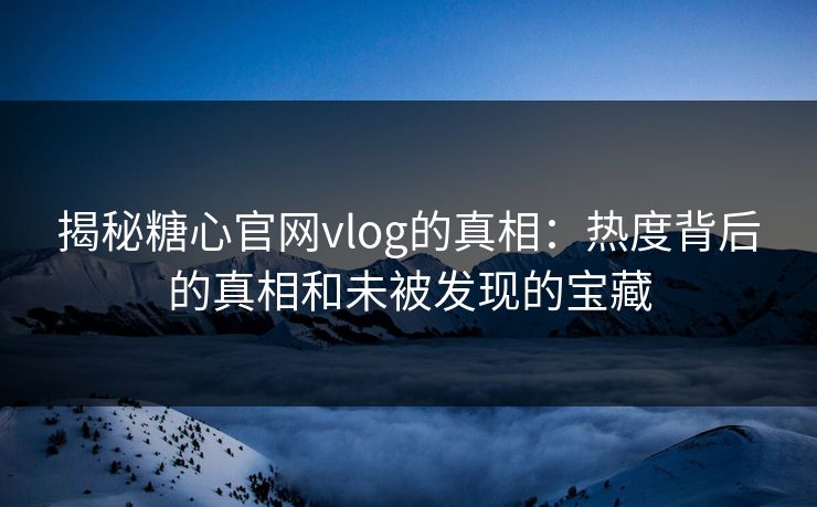 揭秘糖心官网vlog的真相：热度背后的真相和未被发现的宝藏