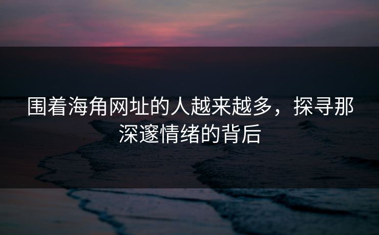 围着海角网址的人越来越多，探寻那深邃情绪的背后