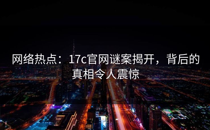 网络热点：17c官网谜案揭开，背后的真相令人震惊