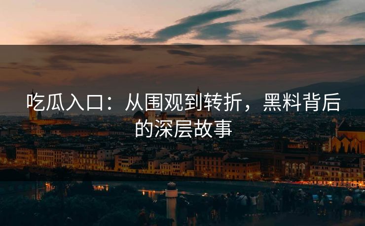 吃瓜入口：从围观到转折，黑料背后的深层故事