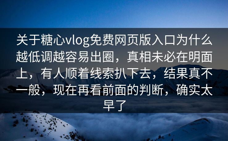 关于糖心vlog免费网页版入口为什么越低调越容易出圈，真相未必在明面上，有人顺着线索扒下去，结果真不一般，现在再看前面的判断，确实太早了
