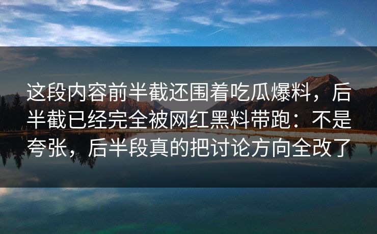 这段内容前半截还围着吃瓜爆料，后半截已经完全被网红黑料带跑：不是夸张，后半段真的把讨论方向全改了