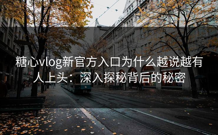 糖心vlog新官方入口为什么越说越有人上头：深入探秘背后的秘密