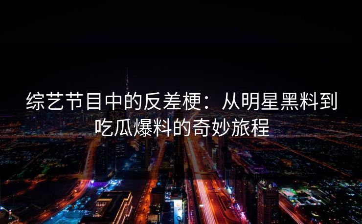 综艺节目中的反差梗：从明星黑料到吃瓜爆料的奇妙旅程