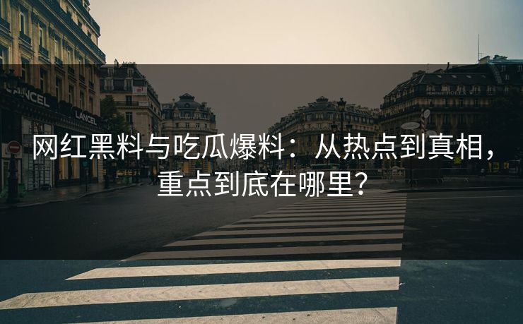 网红黑料与吃瓜爆料：从热点到真相，重点到底在哪里？