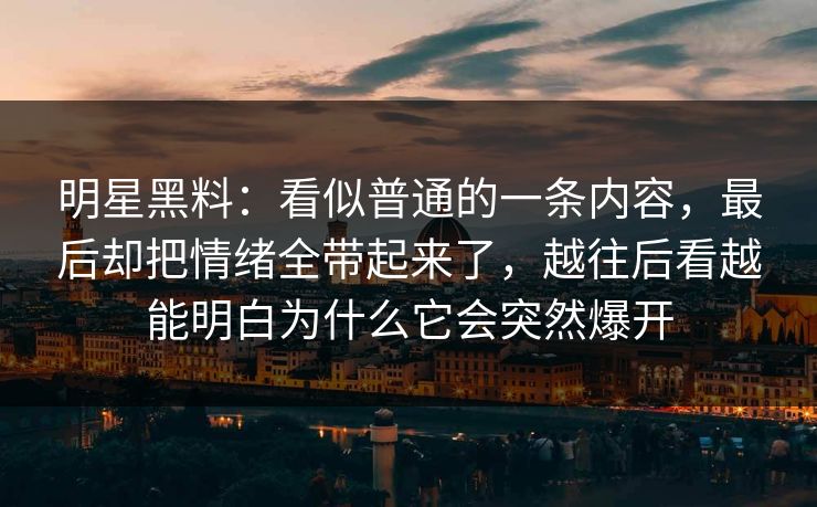 明星黑料:看似普通的一条内容,最后却把情绪全带起来了,越往后看越能明白为什么它会突然爆开 明星黑料:看似普通的一条内容,最后却把情绪全带起来了,越往后看越能明白为什么它会突然爆开