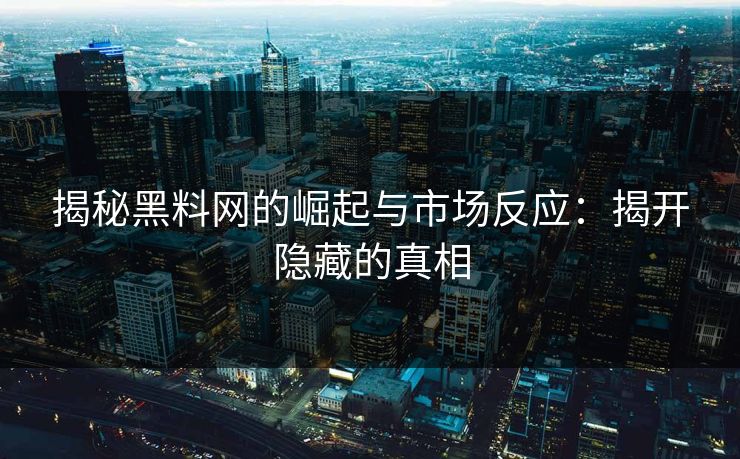 揭秘黑料网的崛起与市场反应：揭开隐藏的真相