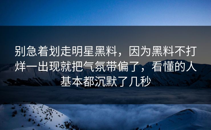 别急着划走明星黑料，因为黑料不打烊一出现就把气氛带偏了，看懂的人基本都沉默了几秒
