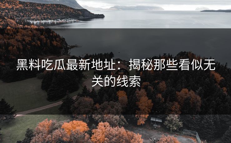黑料吃瓜最新地址：揭秘那些看似无关的线索