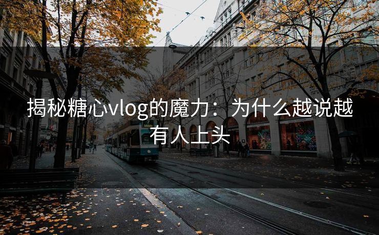 揭秘糖心vlog的魔力：为什么越说越有人上头