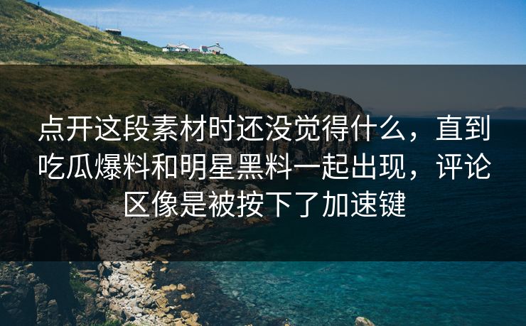 点开这段素材时还没觉得什么，直到吃瓜爆料和明星黑料一起出现，评论区像是被按下了加速键