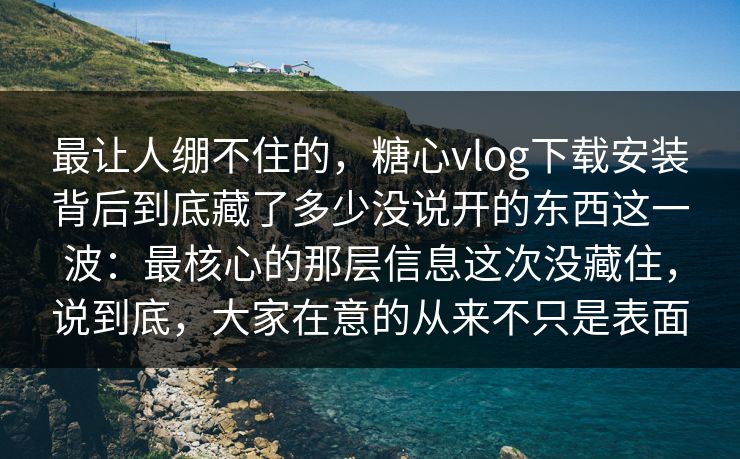 最让人绷不住的，糖心vlog下载安装背后到底藏了多少没说开的东西这一波：最核心的那层信息这次没藏住，说到底，大家在意的从来不只是表面