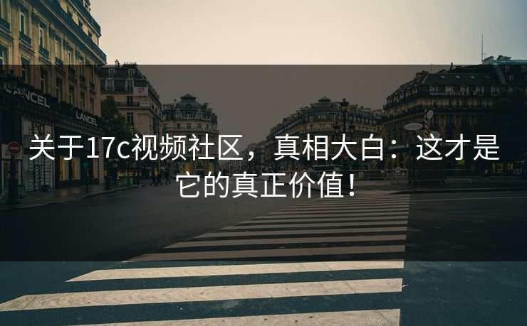 关于17c视频社区，真相大白：这才是它的真正价值！